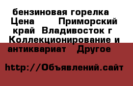 бензиновая горелка › Цена ­ 1 - Приморский край, Владивосток г. Коллекционирование и антиквариат » Другое   
